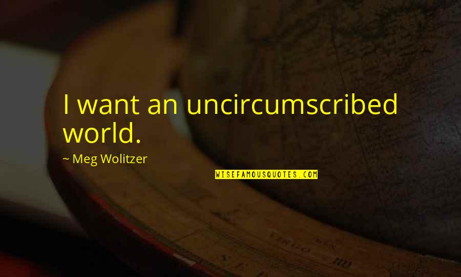 Uncircumscribed Quotes By Meg Wolitzer: I want an uncircumscribed world.