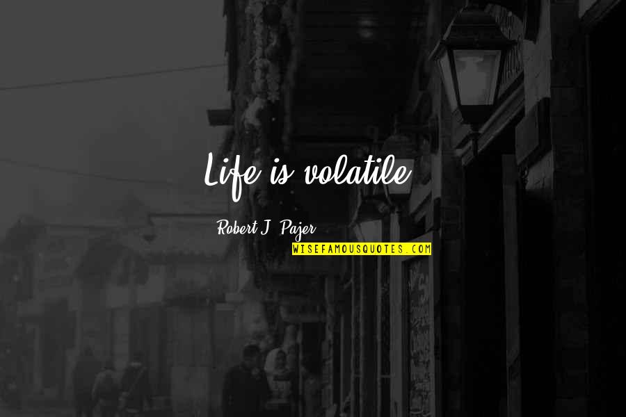 Uncited Sources Quotes By Robert J. Pajer: Life is volatile.