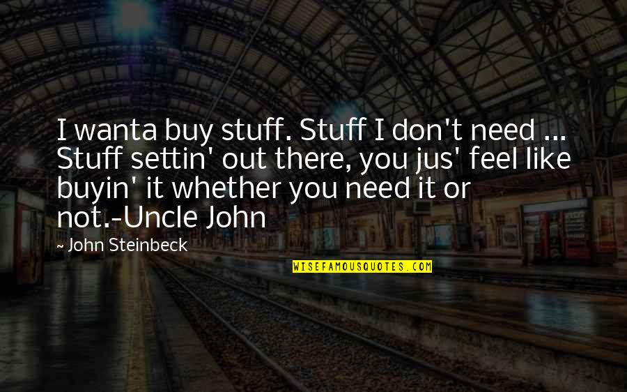 Uncle John Quotes By John Steinbeck: I wanta buy stuff. Stuff I don't need Uncle John Quotes By John Steinbeck: I wanta buy stuff. Stuff I don't need