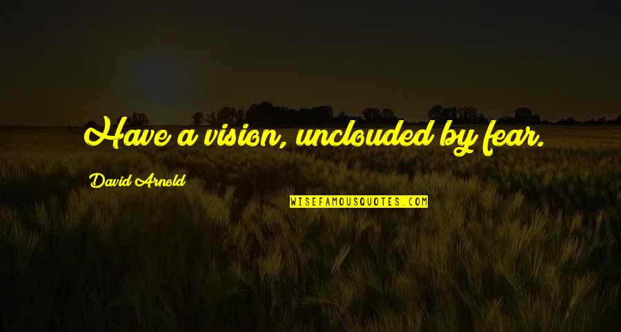 Unclouded Quotes By David Arnold: Have a vision, unclouded by fear.