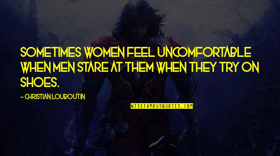 Uncomfortable Shoes Quotes By Christian Louboutin: Sometimes women feel uncomfortable when men stare at Uncomfortable Shoes Quotes By Christian Louboutin: Sometimes women feel uncomfortable when men stare at