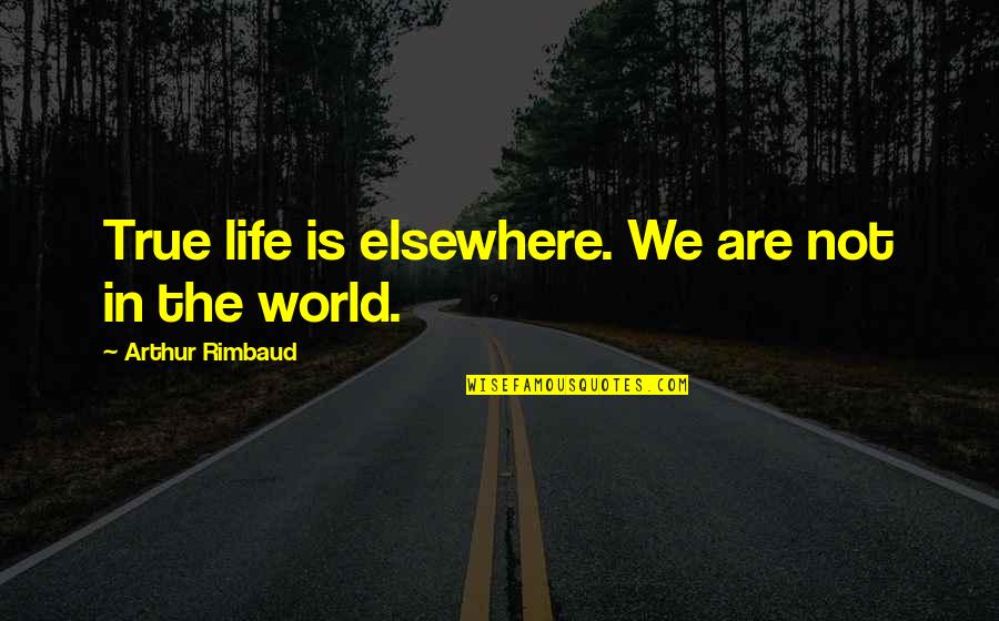 Uncomforted Means Quotes By Arthur Rimbaud: True life is elsewhere. We are not in Uncomforted Means Quotes By Arthur Rimbaud: True life is elsewhere. We are not in