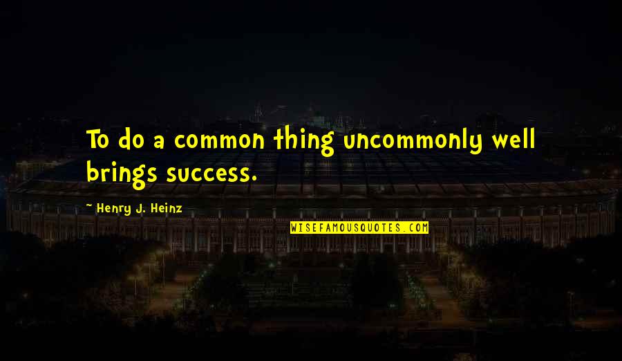 Uncommonly Quotes By Henry J. Heinz: To do a common thing uncommonly well brings