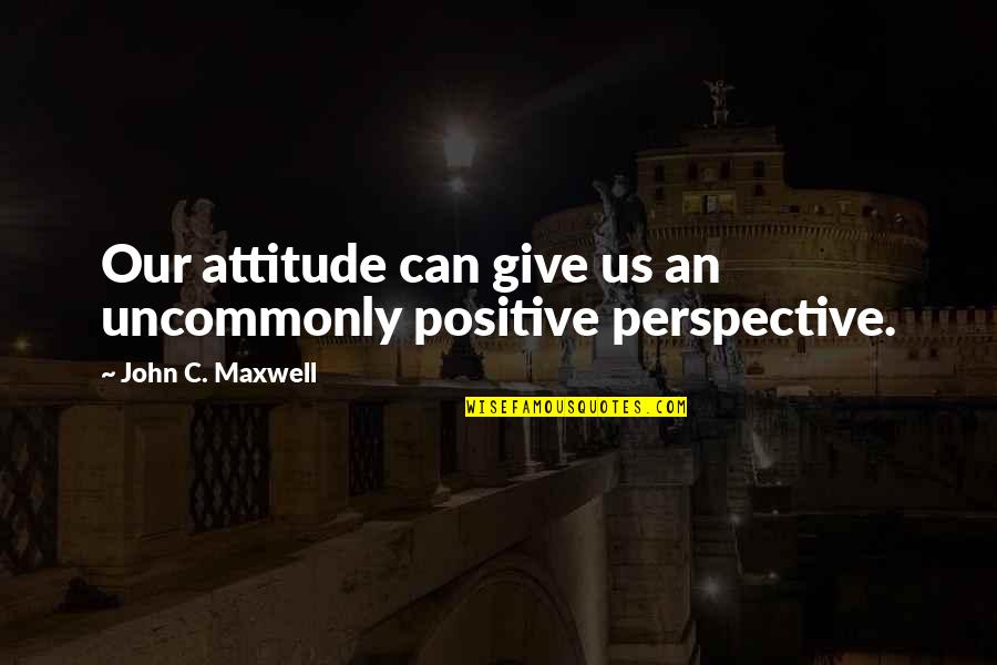 Uncommonly Quotes By John C. Maxwell: Our attitude can give us an uncommonly positive