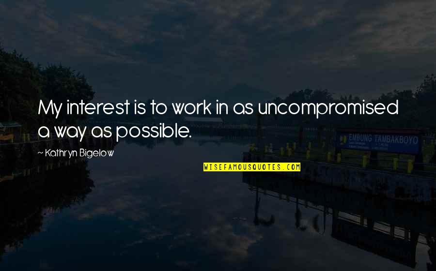 Uncompromised Quotes By Kathryn Bigelow: My interest is to work in as uncompromised