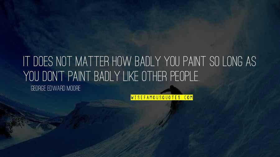 Unconditonal Quotes By George Edward Moore: It does not matter how badly you paint