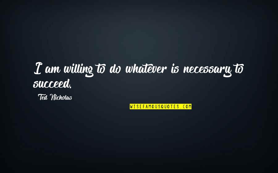 Uncongealable Quotes By Ted Nicholas: I am willing to do whatever is necessary