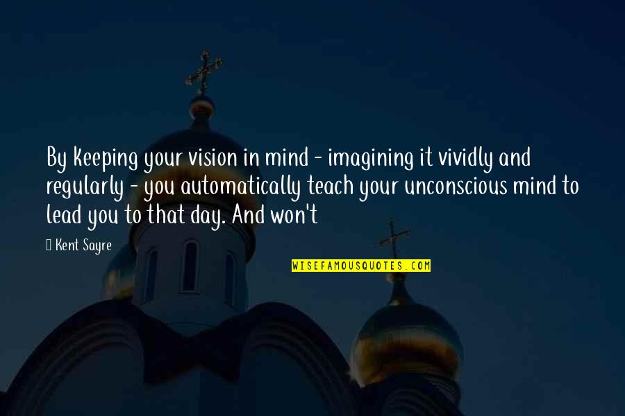 Unconscious Mind Quotes By Kent Sayre: By keeping your vision in mind - imagining