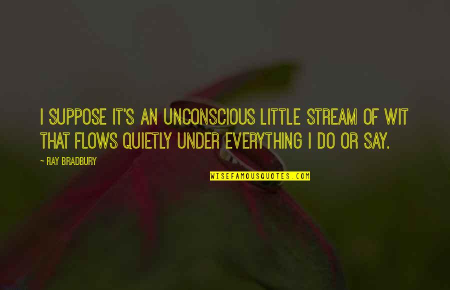 Unconscious Quotes By Ray Bradbury: I suppose it's an unconscious little stream of