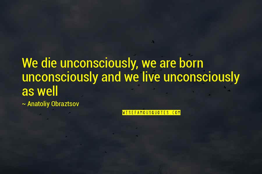 Unconsciously Quotes By Anatoliy Obraztsov: We die unconsciously, we are born unconsciously and