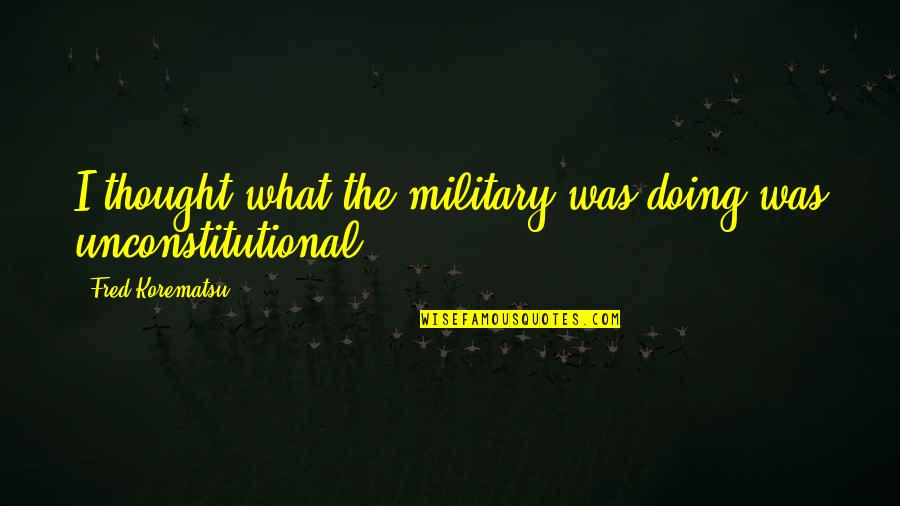 Unconstitutional Quotes By Fred Korematsu: I thought what the military was doing was