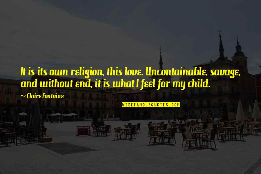 Uncontainable Love Quotes By Claire Fontaine: It is its own religion, this love. Uncontainable, Uncontainable Love Quotes By Claire Fontaine: It is its own religion, this love. Uncontainable,