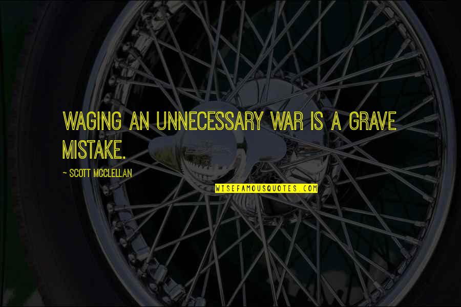 Uncontaminated Water Quotes By Scott McClellan: Waging an unnecessary war is a grave mistake.