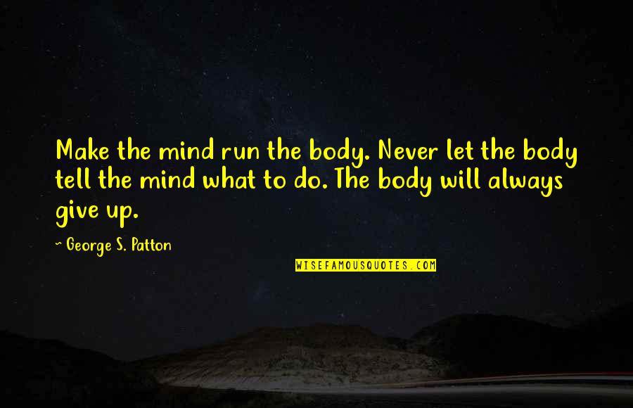 Uncontrolled Love Quotes By George S. Patton: Make the mind run the body. Never let Uncontrolled Love Quotes By George S. Patton: Make the mind run the body. Never let