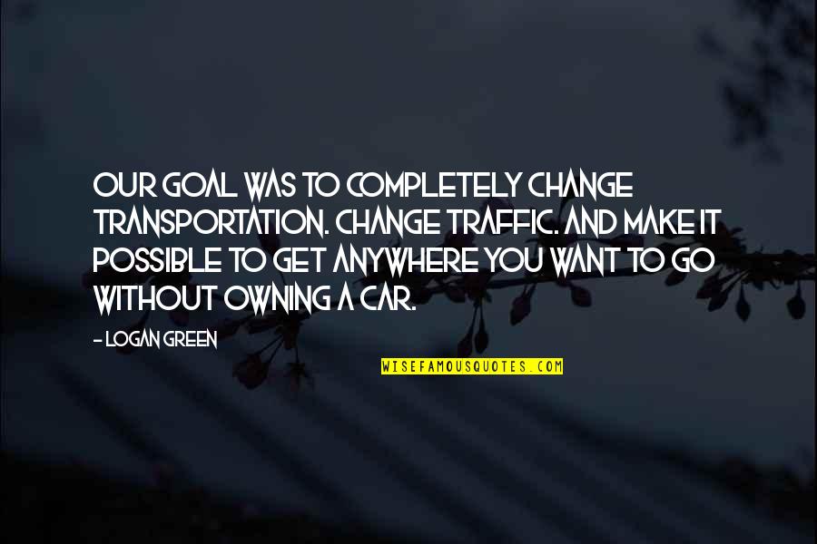 Uncontrolled Love Quotes By Logan Green: Our goal was to completely change transportation. Change Uncontrolled Love Quotes By Logan Green: Our goal was to completely change transportation. Change