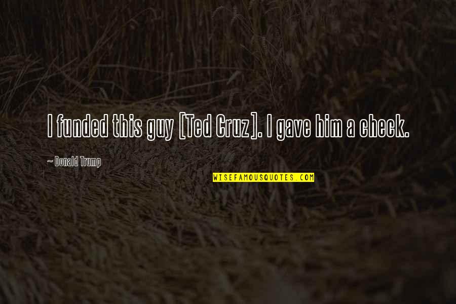 Unconvicted Podcast Quotes By Donald Trump: I funded this guy [Ted Cruz]. I gave