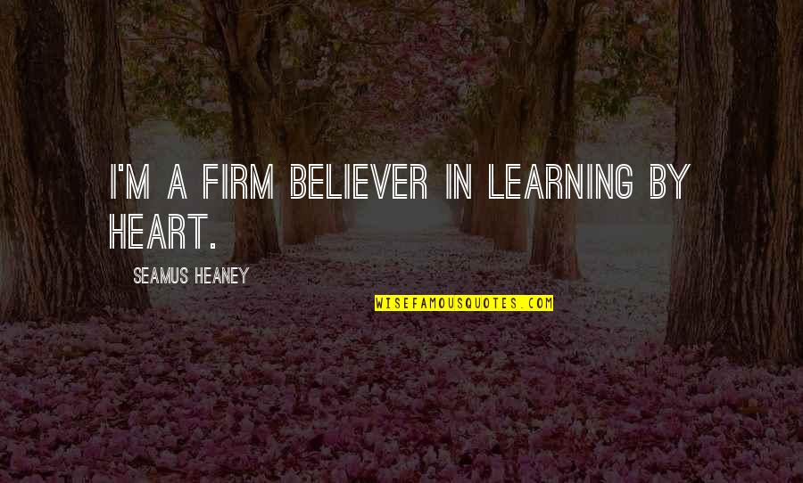 Uncreate Quotes By Seamus Heaney: I'm a firm believer in learning by heart.