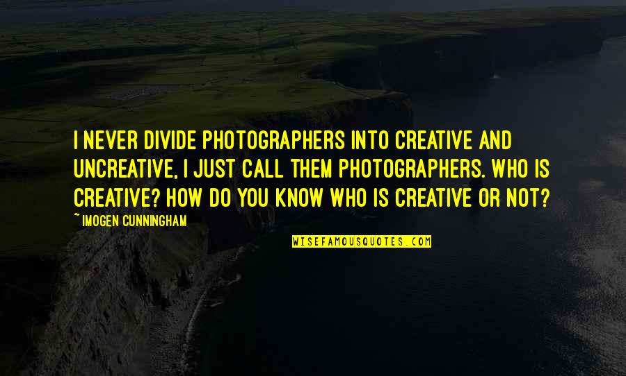 Uncreative Quotes By Imogen Cunningham: I never divide photographers into creative and uncreative,