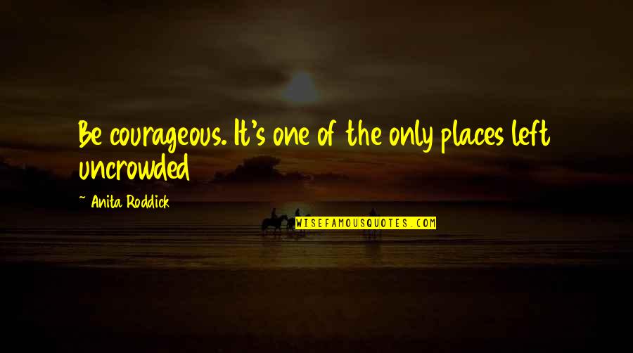 Uncrowded Quotes By Anita Roddick: Be courageous. It's one of the only places
