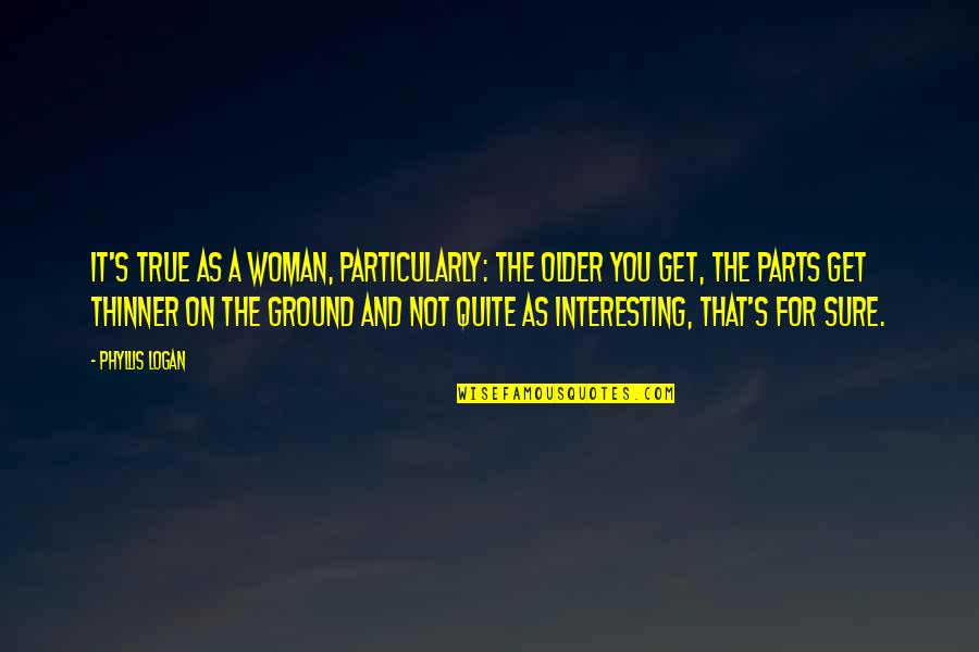 Uncultivated Earth Quotes By Phyllis Logan: It's true as a woman, particularly: the older Uncultivated Earth Quotes By Phyllis Logan: It's true as a woman, particularly: the older