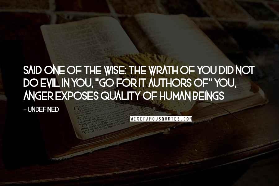 Undefined quotes: Said one of the wise: the wrath of you did not do evil in you, "Go for it authors of" you, anger exposes quality of human beings