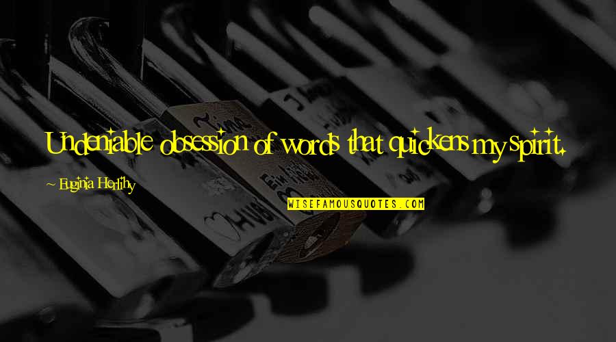 Undeniable Quotes By Euginia Herlihy: Undeniable obsession of words that quickens my spirit. Undeniable Quotes By Euginia Herlihy: Undeniable obsession of words that quickens my spirit.