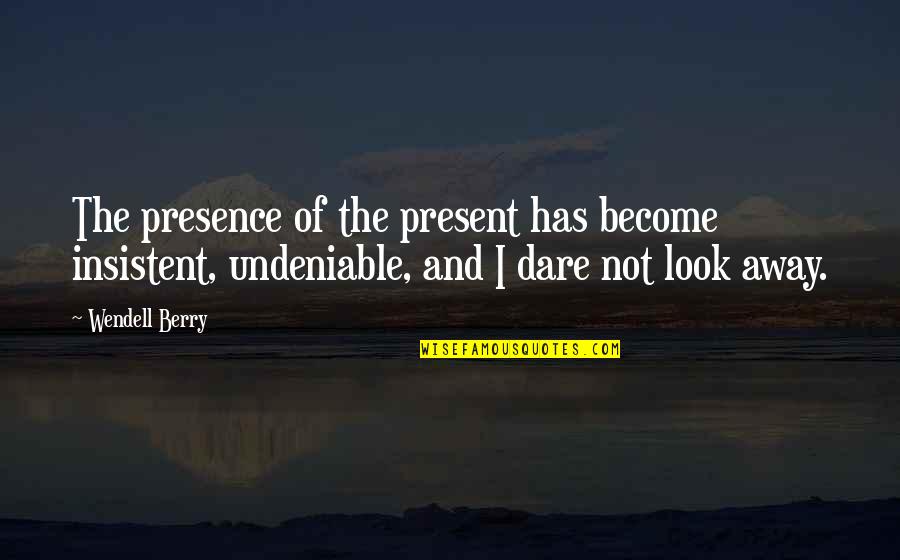 Undeniable Quotes By Wendell Berry: The presence of the present has become insistent,