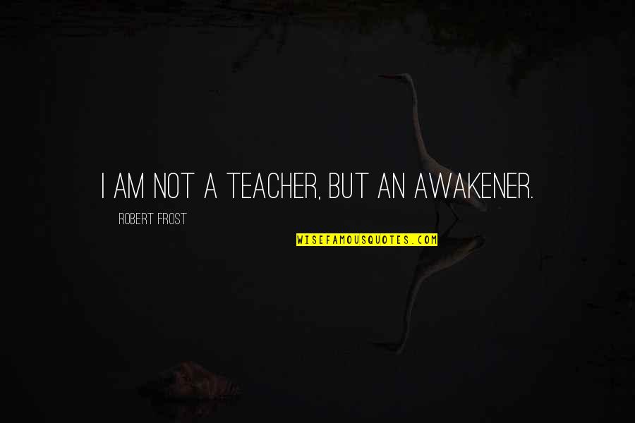 Undenominated Quotes By Robert Frost: I am not a teacher, but an awakener.