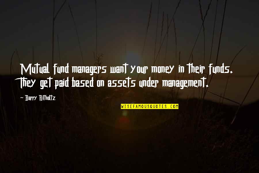 Under Management Quotes By Barry Ritholtz: Mutual fund managers want your money in their