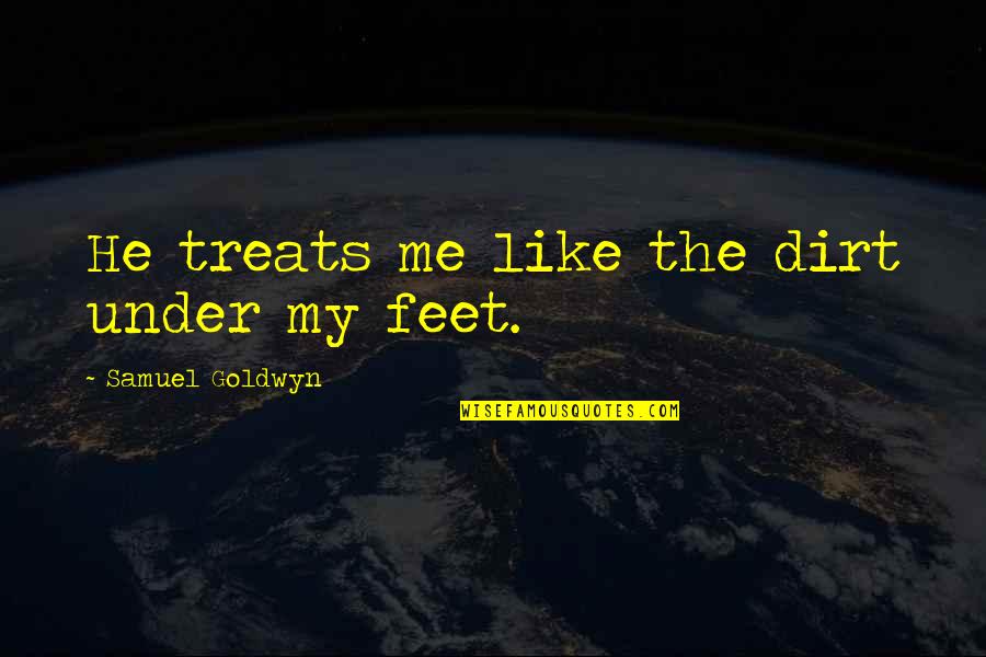 Under My Feet Quotes By Samuel Goldwyn: He treats me like the dirt under my Under My Feet Quotes By Samuel Goldwyn: He treats me like the dirt under my