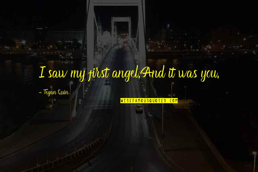 Under My Feet Quotes By Tegan Quin: I saw my first angel.And it was you. Under My Feet Quotes By Tegan Quin: I saw my first angel.And it was you.