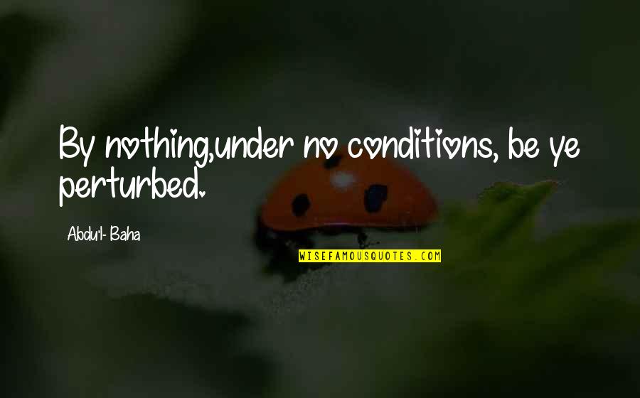 Under My Spell Quotes By Abdu'l- Baha: By nothing,under no conditions, be ye perturbed.