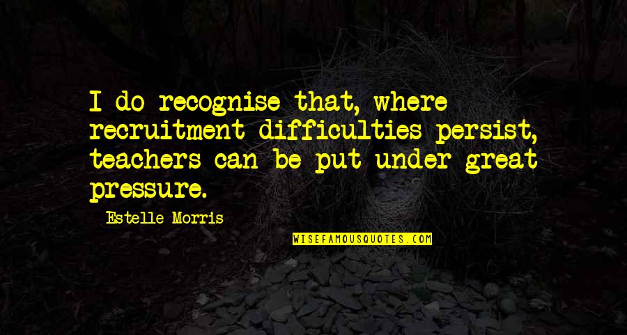 Under Pressure Quotes By Estelle Morris: I do recognise that, where recruitment difficulties persist, Under Pressure Quotes By Estelle Morris: I do recognise that, where recruitment difficulties persist,
