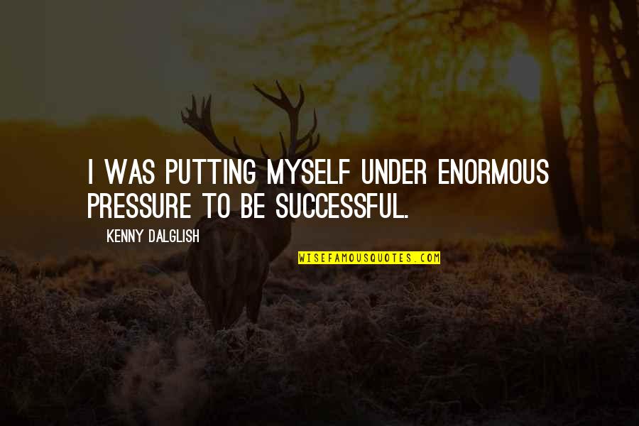 Under Pressure Quotes By Kenny Dalglish: I was putting myself under enormous pressure to Under Pressure Quotes By Kenny Dalglish: I was putting myself under enormous pressure to