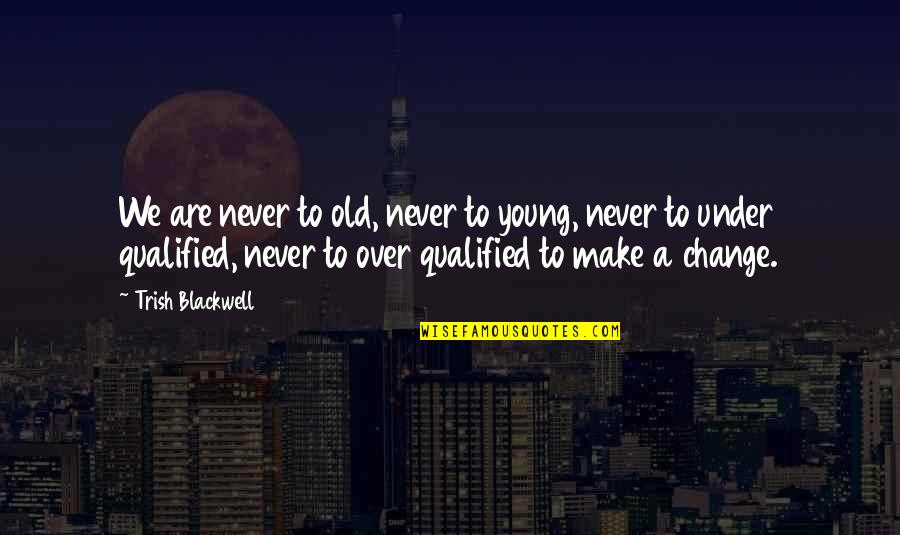 Under Qualified Quotes By Trish Blackwell: We are never to old, never to young,