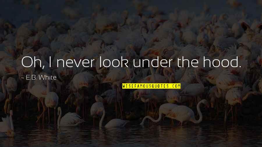 Under The Hood Quotes By E.B. White: Oh, I never look under the hood. Under The Hood Quotes By E.B. White: Oh, I never look under the hood.