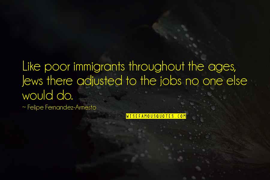 Under The Skin Memorable Quotes By Felipe Fernandez-Armesto: Like poor immigrants throughout the ages, Jews there Under The Skin Memorable Quotes By Felipe Fernandez-Armesto: Like poor immigrants throughout the ages, Jews there