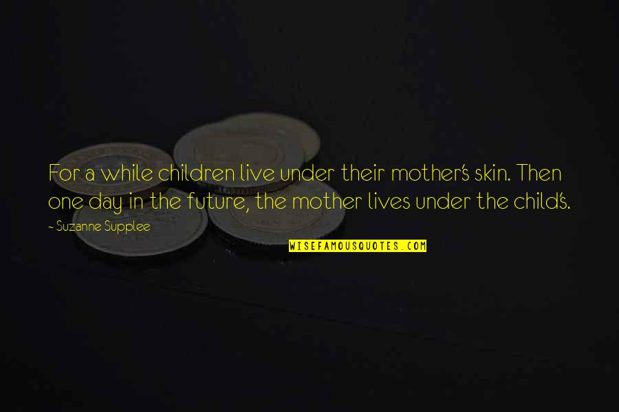 Under The Skin Quotes By Suzanne Supplee: For a while children live under their mother's