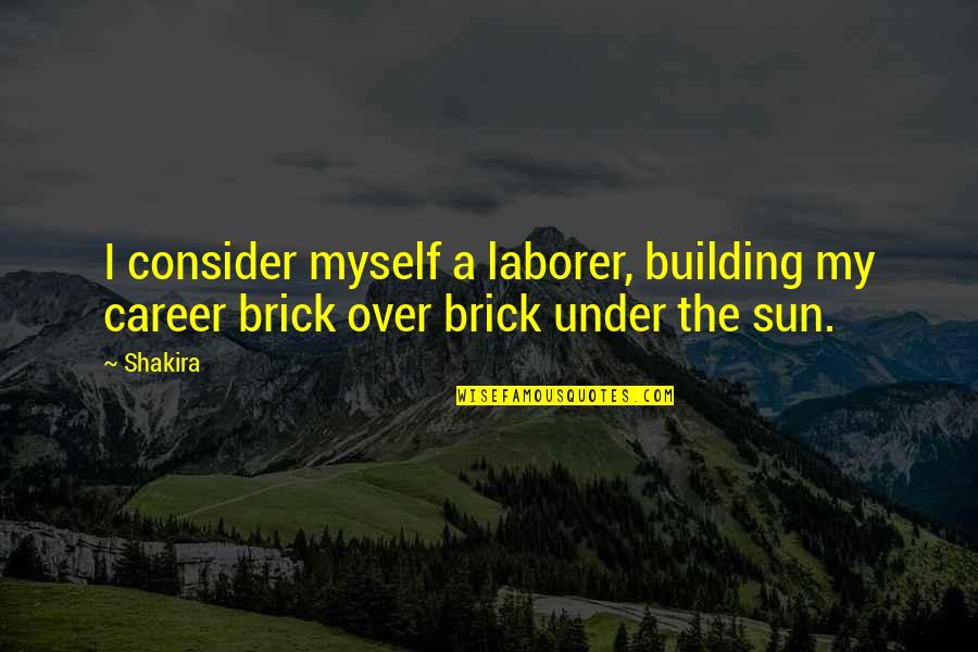 Under The Sun Quotes By Shakira: I consider myself a laborer, building my career