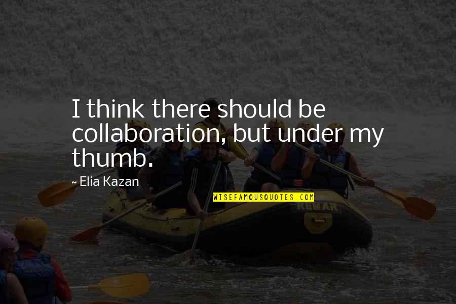 Under The Thumb Quotes By Elia Kazan: I think there should be collaboration, but under