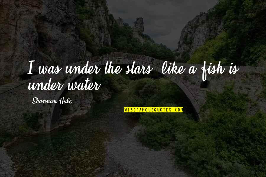 Under The Water Quotes By Shannon Hale: I was under the stars, like a fish Under The Water Quotes By Shannon Hale: I was under the stars, like a fish