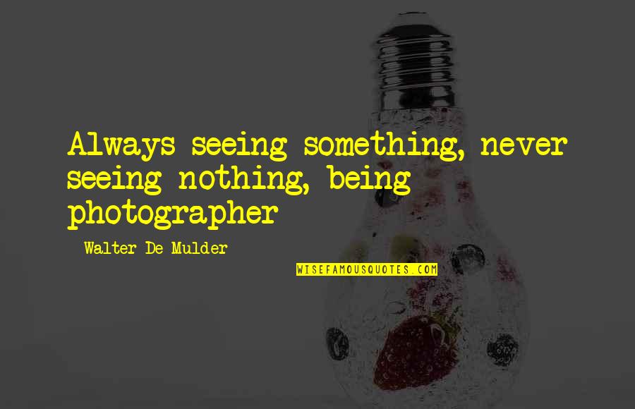 Underdemeciated Quote Quotes By Walter De Mulder: Always seeing something, never seeing nothing, being photographer Underdemeciated Quote Quotes By Walter De Mulder: Always seeing something, never seeing nothing, being photographer