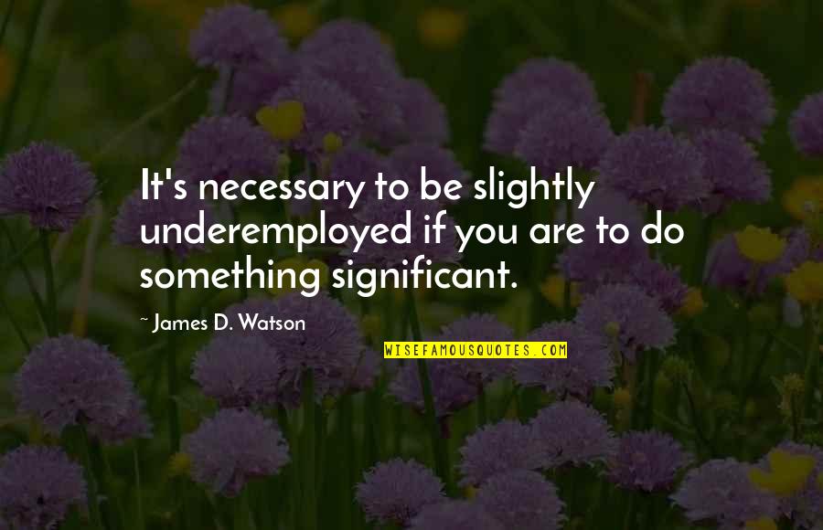 Underemployed Quotes By James D. Watson: It's necessary to be slightly underemployed if you