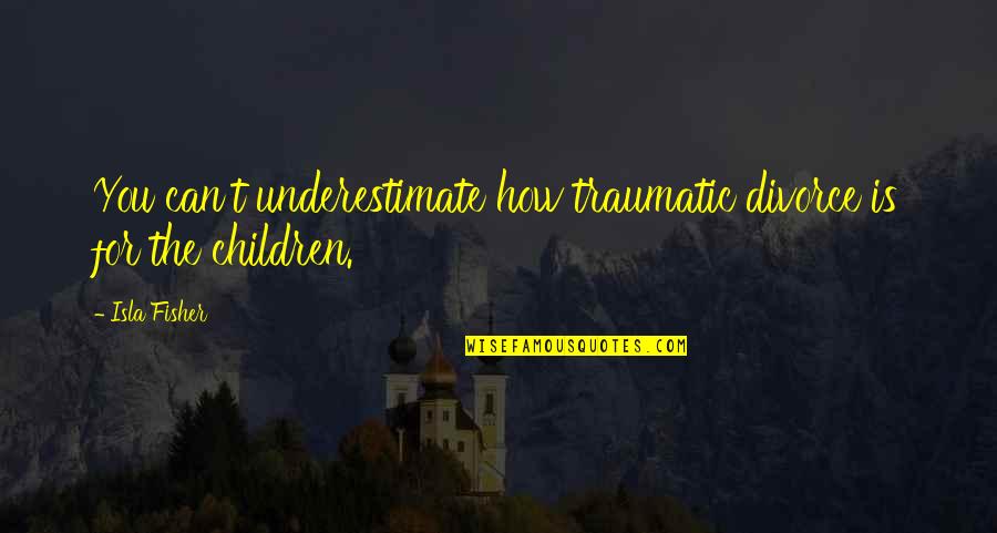 Underestimate Quotes By Isla Fisher: You can't underestimate how traumatic divorce is for