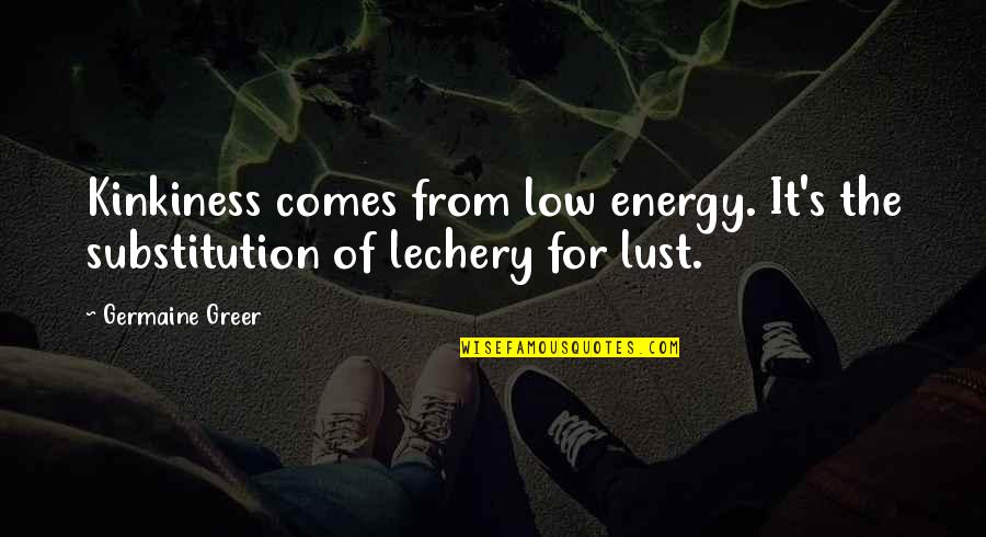 Underground Knowledge Quotes By Germaine Greer: Kinkiness comes from low energy. It's the substitution