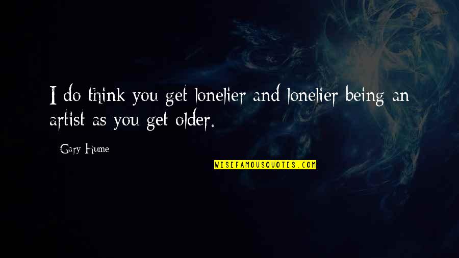 Underlanders Quotes By Gary Hume: I do think you get lonelier and lonelier