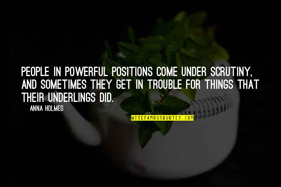 Underlings Quotes By Anna Holmes: People in powerful positions come under scrutiny, and Underlings Quotes By Anna Holmes: People in powerful positions come under scrutiny, and