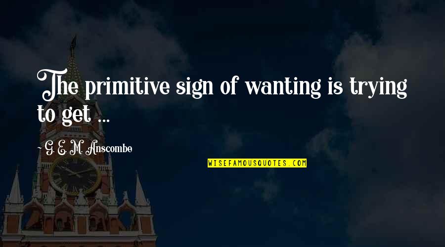 Underloved Quotes By G. E. M. Anscombe: The primitive sign of wanting is trying to