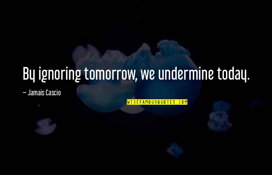 Undermine Quotes By Jamais Cascio: By ignoring tomorrow, we undermine today.