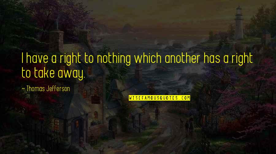 Underqualified Quotes By Thomas Jefferson: I have a right to nothing which another Underqualified Quotes By Thomas Jefferson: I have a right to nothing which another